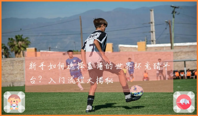 新手如何选择靠谱的世界杯竞猜平台？入门流程大揭秘