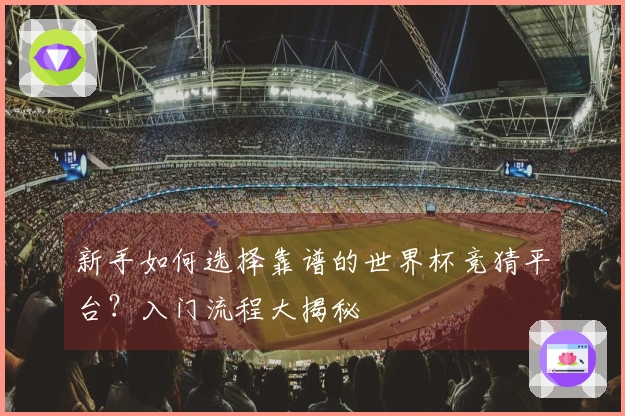 新手如何选择靠谱的世界杯竞猜平台?入门流程大揭秘